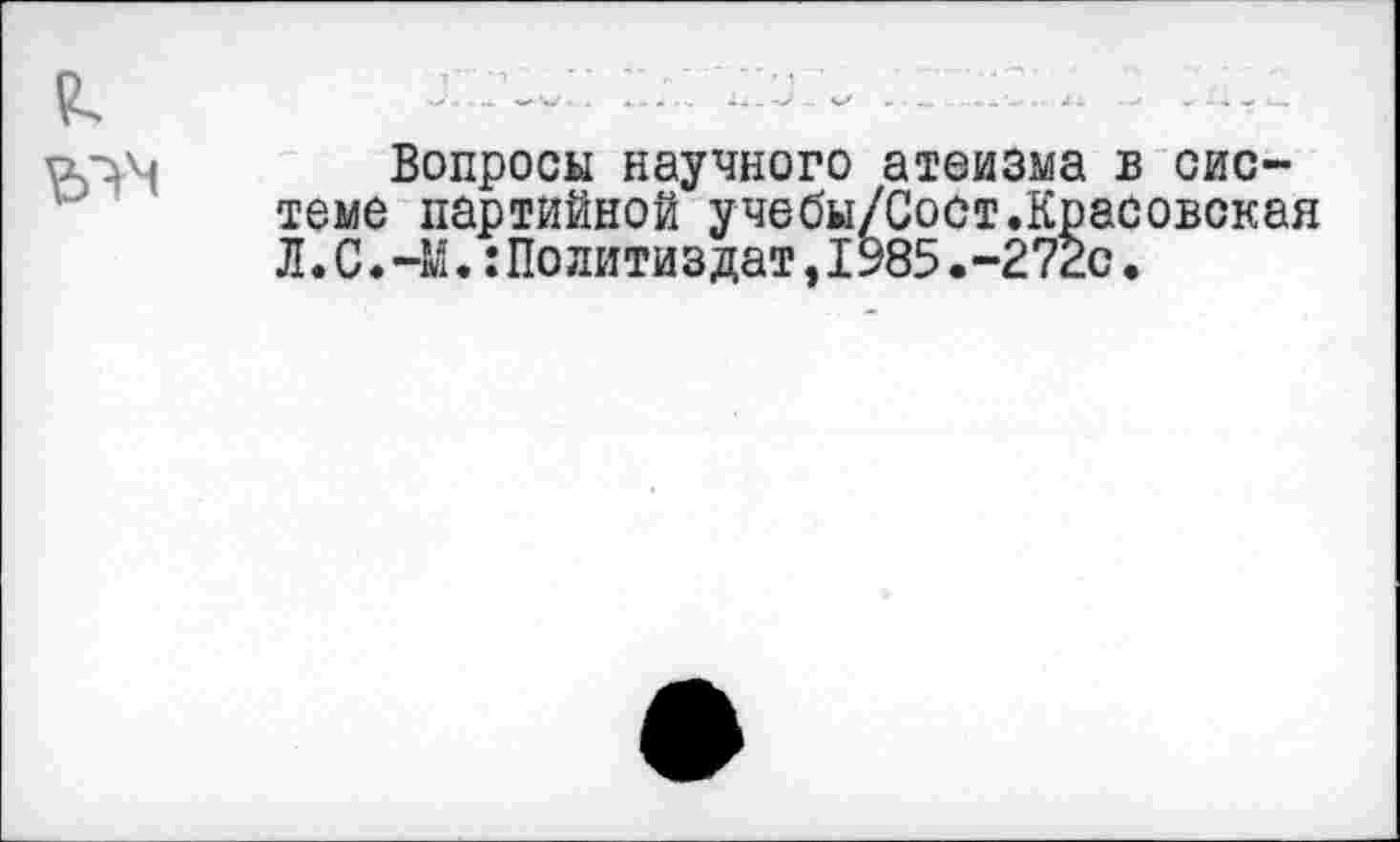 ﻿Вопросы научного атеизма в системе партийной учебы/Сост.Красовская Л.С.-М.:Политиздат,1985.-272с.